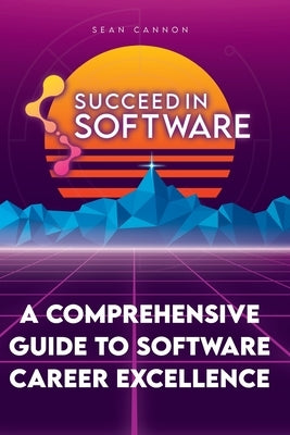 Succeed In Software: A Comprehensive Guide To Software Career Excellence by Cannon, Sean