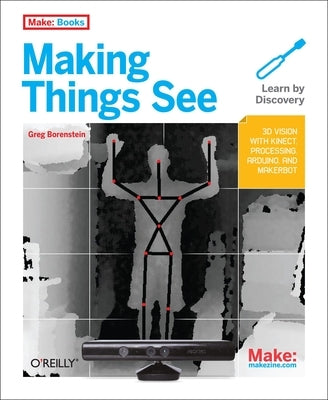 Making Things See: 3D Vision with Kinect, Processing, Arduino, and Makerbot by Borenstein, Greg