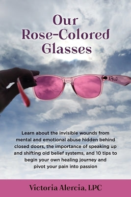 Our Rose-Colored Glasses: Learn about the invisible wounds from mental and emotional abuse hidden behind closed doors, the importance of speakin by Alercia, Victoria