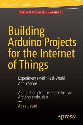 Building Arduino Projects for the Internet of Things: Experiments with Real-World Applications by Javed, Adeel