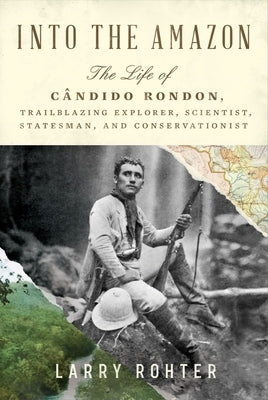 Into the Amazon: The Life of Cândido Rondon, Trailblazing Explorer, Scientist, Statesman, and Conservationist by Rohter, Larry