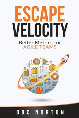 Escape Velocity: Better Metrics for Agile Teams by Norton, Doc