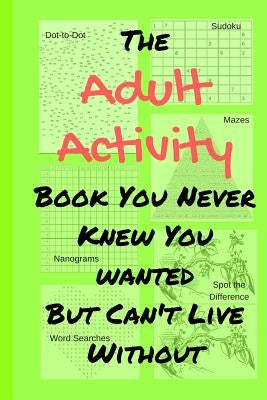 The Adult Activity Book You Never Knew You Wanted But Can't Live Without: With Games, Coloring, Sudoku, Puzzles and More. by Adams, Tamara L.
