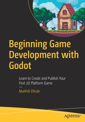 Beginning Game Development with Godot: Learn to Create and Publish Your First 2D Platform Game by Dhule, Maithili