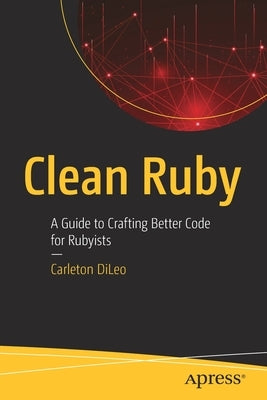 Clean Ruby: A Guide to Crafting Better Code for Rubyists by DiLeo, Carleton