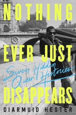 Nothing Ever Just Disappears: Seven Hidden Queer Histories by Hester, Diarmuid