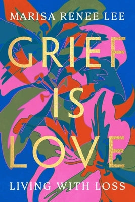 Grief Is Love: Living with Loss by Lee, Marisa Renee