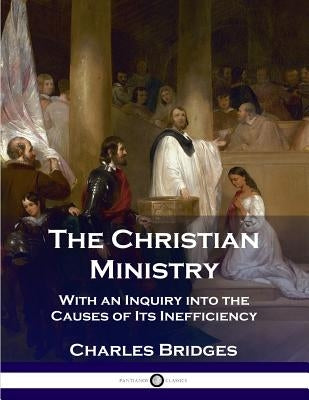 The Christian Ministry: With an Inquiry into the Causes of Its Inefficiency by Bridges, Charles