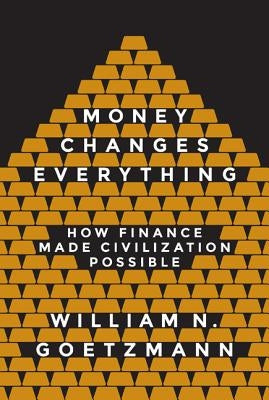 Money Changes Everything: How Finance Made Civilization Possible by Goetzmann, William N.