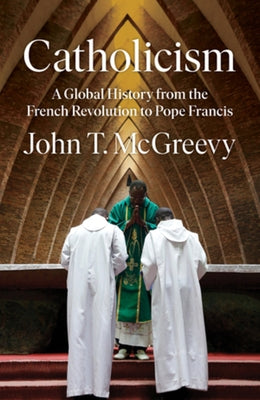 Catholicism: A Global History from the French Revolution to Pope Francis by McGreevy, John T.