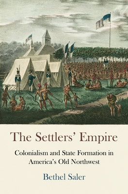 The Settlers' Empire: Colonialism and State Formation in America's Old Northwest by Saler, Bethel