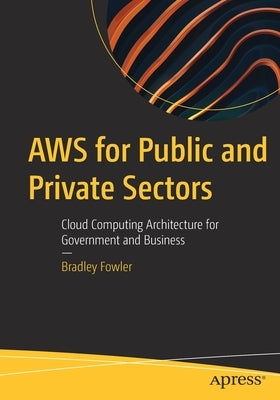 Aws for Public and Private Sectors: Cloud Computing Architecture for Government and Business by Fowler, Bradley