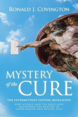 Mystery of the Cure: The Intermittent Fasting Revelation How Science and the Bible Have Uncovered the Mystery of Good Health and Weight Los by Covington, Ronald J.