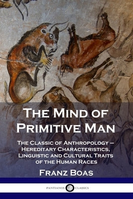 The Mind of Primitive Man: The Classic of Anthropology - Hereditary Characteristics, Linguistic and Cultural Traits of the Human Races by Boas, Franz