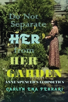 Do Not Separate Her from Her Garden: Anne Spencer's Ecopoetics by Ferrari, Carlyn Ena