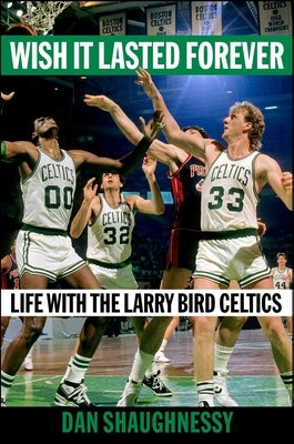 Wish It Lasted Forever: Life with the Larry Bird Celtics by Shaughnessy, Dan