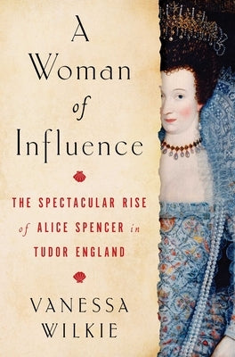 A Woman of Influence: The Spectacular Rise of Alice Spencer in Tudor England by Wilkie, Vanessa