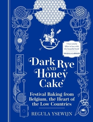 Dark Rye and Honey Cake: Festival Baking from Belgium, the Heart of the Low Countries by Ysewijn, Regula