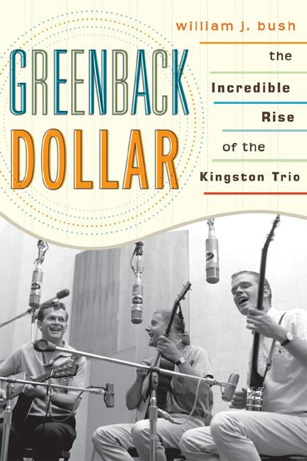 Greenback Dollar: The Incredible Rise of The Kingston Trio by Bush, William J.