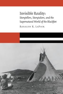 Invisible Reality: Storytellers, Storytakers, and the Supernatural World of the Blackfeet by Lapier, Rosalyn R.