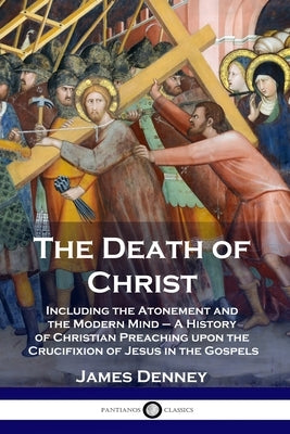 The Death of Christ: Including the Atonement and the Modern Mind - A History of Christian Preaching upon the Crucifixion of Jesus in the Go by Denney, James