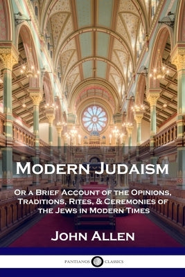 Modern Judaism: Or a Brief Account of the Opinions, Traditions, Rites, & Ceremonies of the Jews in Modern Times by Allen, John