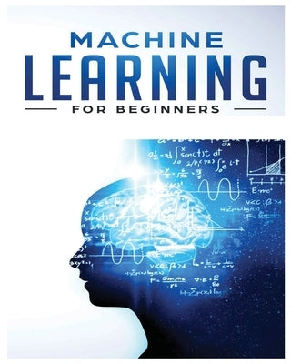 Machine Learning for Beginners: Absolute Beginners Guide, Learn Machine Learning and Artificial Intelligence from Scratch by Benson, Frederick