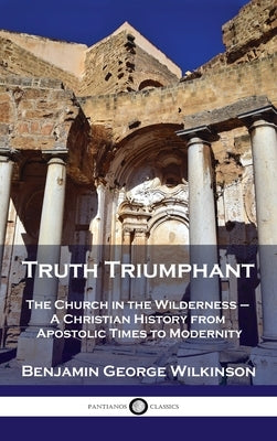 Truth Triumphant: The Church in the Wilderness - A Christian History from Apostolic Times to Modernity by Wilkinson, Benjamin George