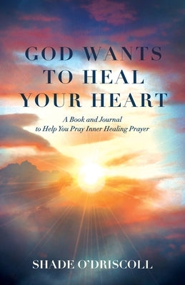 God Wants to Heal Your Heart: A Book and Journal to Help You Pray Inner Healing Prayer by O'Driscoll, Shade