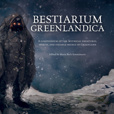 Bestiarium Greenlandica: A Compendium of the Mythical Creatures, Spirits, and Strange Beings of Greenland by Kreutzmann, Maria Bach