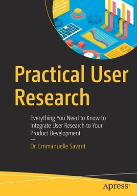 Practical User Research: Everything You Need to Know to Integrate User Research to Your Product Development by Savarit, Emmanuelle