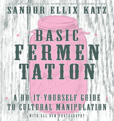 Basic Fermentation: A Do-It-Yourself Guide to Cultural Manipulation: A Do-It-Yourself Guide to Cultural Manipulation by Katz, Sandor Ellix