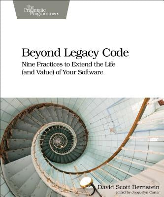 Beyond Legacy Code: Nine Practices to Extend the Life (and Value) of Your Software by Bernstein, David