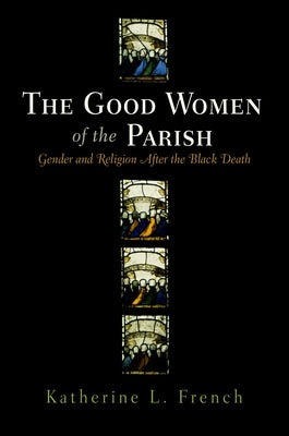 The Good Women of the Parish: Gender and Religion After the Black Death by French, Katherine L.