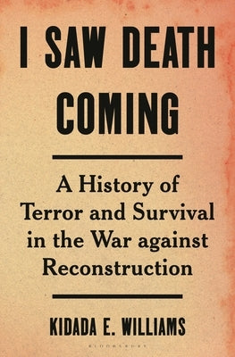 I Saw Death Coming: A History of Terror and Survival in the War Against Reconstruction by Williams, Kidada E.