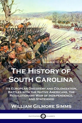 The History of South Carolina: Its European Discovery and Colonization, Battles with the Native Americans, the Revolutionary War of Independence, and by Simms, William Gilmore