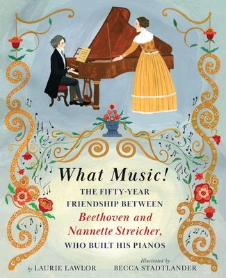 What Music!: The Fifty-Year Friendship Between Beethoven and Nannette Streicher, Who Built His Pianos by Lawlor, Laurie