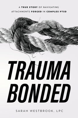 Trauma Bonded: A True Story of Navigating Attachments Forged in Complex PTSD by Westbrook, Sarah